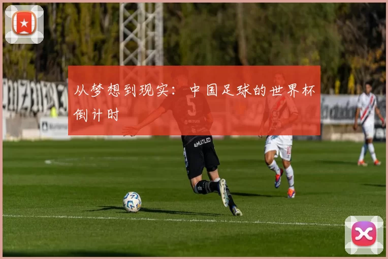 从梦想到现实:中国足球的世界杯倒计时