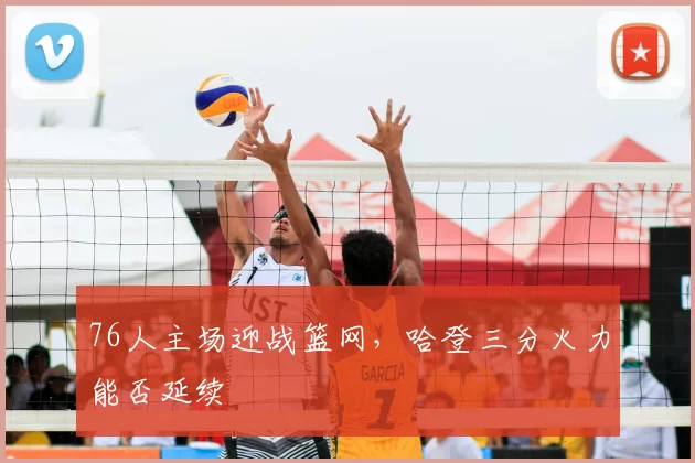 76人主场迎战篮网，哈登三分火力能否延续