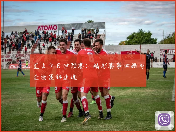 直击今日世预赛:精彩赛事回顾与全场集锦速递