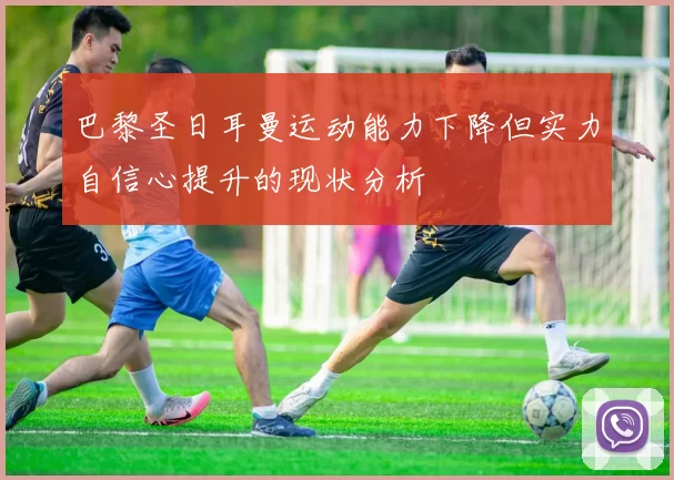 巴黎圣日耳曼运动能力下降但实力自信心提升的现状分析