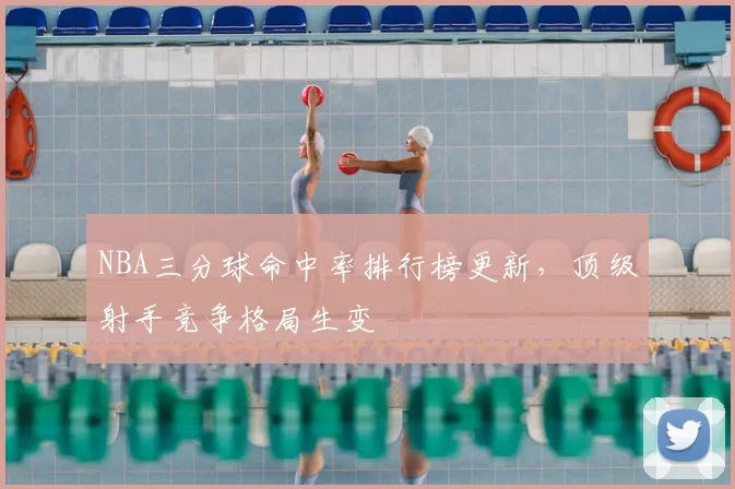 NBA三分球命中率排行榜更新，顶级射手竞争格局生变